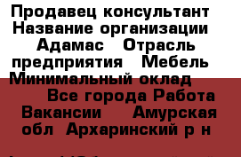 Продавец-консультант › Название организации ­ Адамас › Отрасль предприятия ­ Мебель › Минимальный оклад ­ 26 000 - Все города Работа » Вакансии   . Амурская обл.,Архаринский р-н